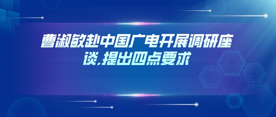 曹淑敏赴中国广电开展调研座谈,提出四点要求