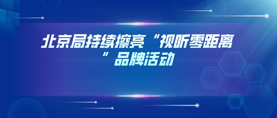 北京局持续擦亮“视听零距离”品牌活动
