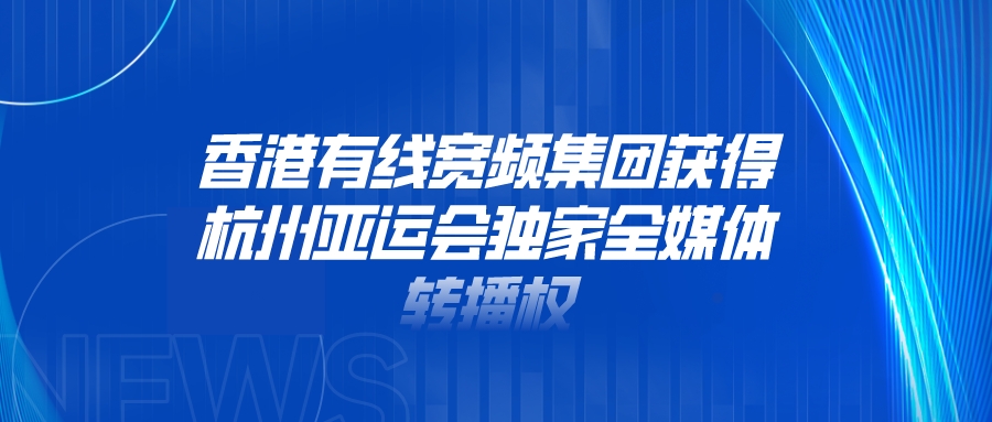 香港有线宽频集团获得杭州亚运会独家全媒体转播权